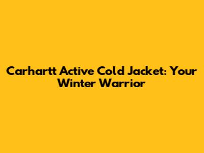 Carhartt Active Cold Jacket: Your Winter Warrior