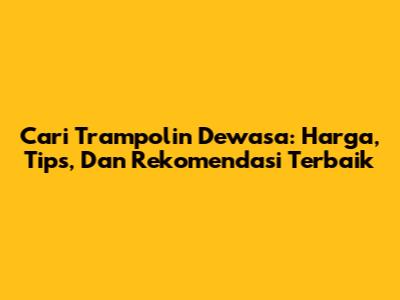 Cari Trampolin Dewasa: Harga, Tips, Dan Rekomendasi Terbaik