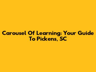 Carousel Of Learning: Your Guide To Pickens, SC