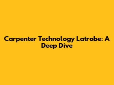 Carpenter Technology Latrobe: A Deep Dive