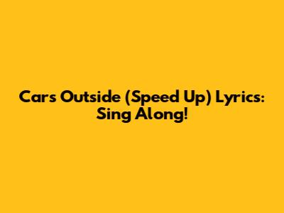 Cars Outside (Speed Up) Lyrics: Sing Along!