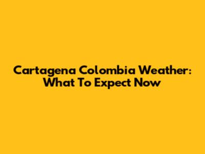 Cartagena Colombia Weather: What To Expect Now