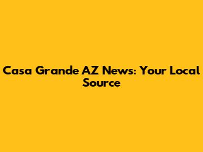 Casa Grande AZ News: Your Local Source
