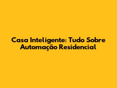 Casa Inteligente: Tudo Sobre Automação Residencial