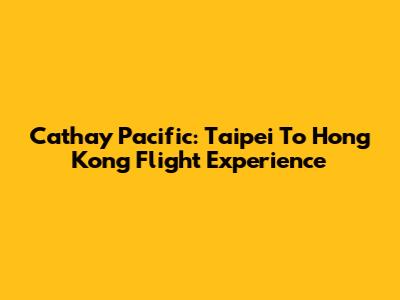 Cathay Pacific: Taipei To Hong Kong Flight Experience
