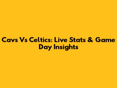 Cavs Vs Celtics: Live Stats & Game Day Insights