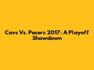 Cavs Vs. Pacers 2017: A Playoff Showdown