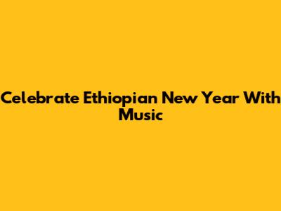 Celebrate Ethiopian New Year With Music
