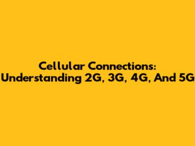 Cellular Connections: Understanding 2G, 3G, 4G, And 5G