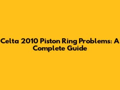 Celta 2010 Piston Ring Problems: A Complete Guide