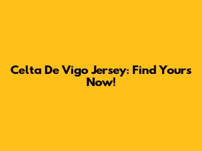 Celta De Vigo Jersey: Find Yours Now!