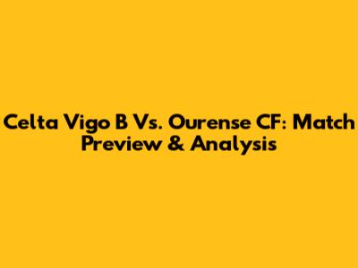 Celta Vigo B Vs. Ourense CF: Match Preview & Analysis