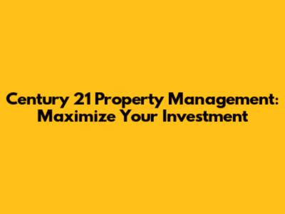 Century 21 Property Management: Maximize Your Investment