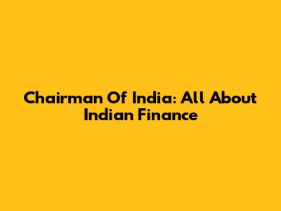 Chairman Of India: All About Indian Finance