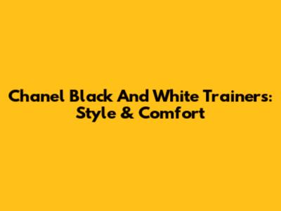 Chanel Black And White Trainers: Style & Comfort