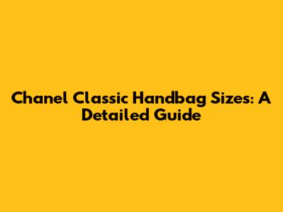 Chanel Classic Handbag Sizes: A Detailed Guide
