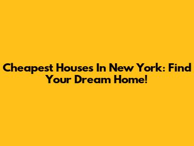 Cheapest Houses In New York: Find Your Dream Home!