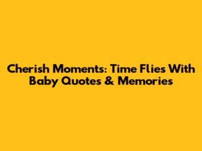 Cherish Moments: Time Flies With Baby Quotes & Memories