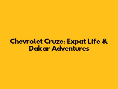 Chevrolet Cruze: Expat Life & Dakar Adventures