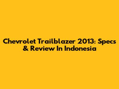 Chevrolet Trailblazer 2013: Specs & Review In Indonesia