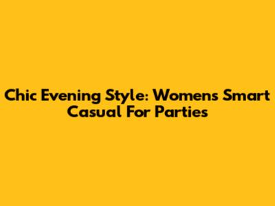 Chic Evening Style: Women's Smart Casual For Parties