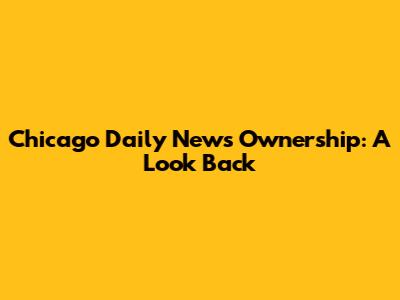 Chicago Daily News Ownership: A Look Back