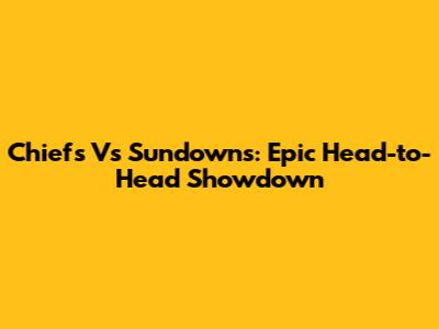 Chiefs Vs Sundowns: Epic Head-to-Head Showdown
