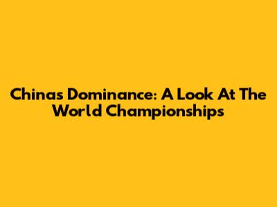 China's Dominance: A Look At The World Championships