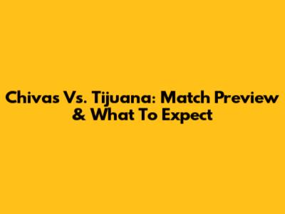 Chivas Vs. Tijuana: Match Preview & What To Expect
