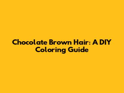 Chocolate Brown Hair: A DIY Coloring Guide