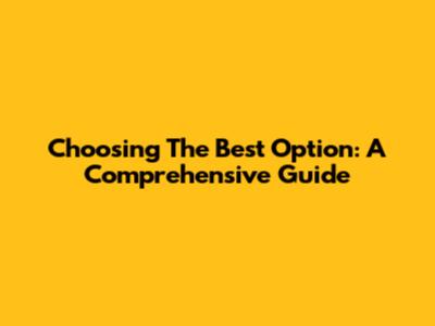 Choosing The Best Option: A Comprehensive Guide