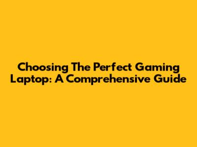 Choosing The Perfect Gaming Laptop: A Comprehensive Guide