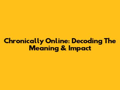 Chronically Online: Decoding The Meaning & Impact