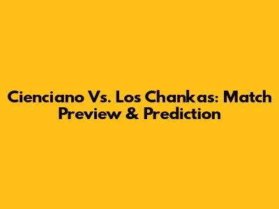 Cienciano Vs. Los Chankas: Match Preview & Prediction