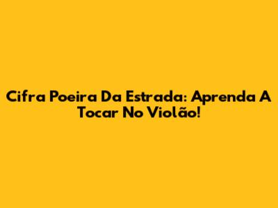 Cifra Poeira Da Estrada: Aprenda A Tocar No Violão!