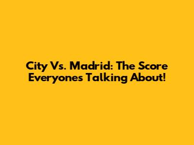 City Vs. Madrid: The Score Everyone's Talking About!