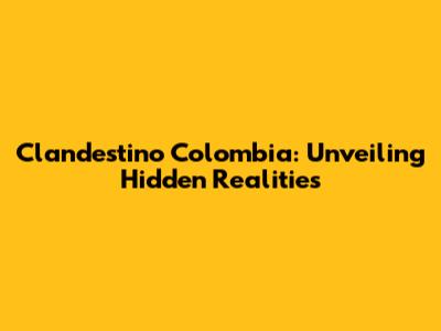 Clandestino Colombia: Unveiling Hidden Realities
