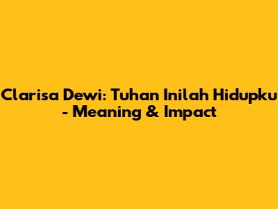 Clarisa Dewi: 'Tuhan Inilah Hidupku' - Meaning & Impact