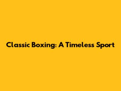 Classic Boxing: A Timeless Sport