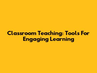 Classroom Teaching: Tools For Engaging Learning