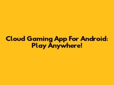 Cloud Gaming App For Android: Play Anywhere!