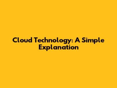 Cloud Technology: A Simple Explanation
