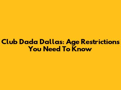 Club Dada Dallas: Age Restrictions You Need To Know