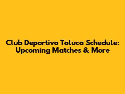 Club Deportivo Toluca Schedule: Upcoming Matches & More