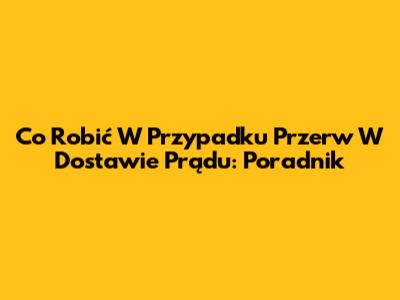 Co Robić W Przypadku Przerw W Dostawie Prądu: Poradnik