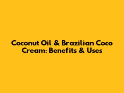 Coconut Oil & Brazilian Coco Cream: Benefits & Uses