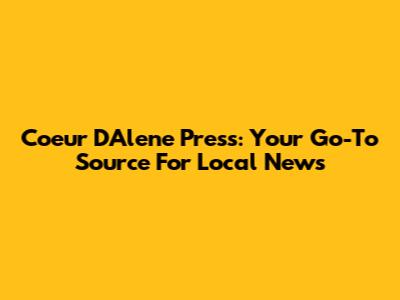 Coeur D'Alene Press: Your Go-To Source For Local News