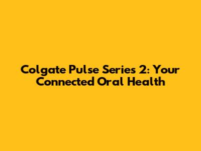 Colgate Pulse Series 2: Your Connected Oral Health
