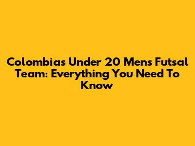 Colombia's Under 20 Men's Futsal Team: Everything You Need To Know