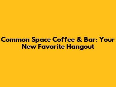Common Space Coffee & Bar: Your New Favorite Hangout
